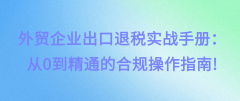 外贸企业出口退税实和手册：从0到通晓的合规操